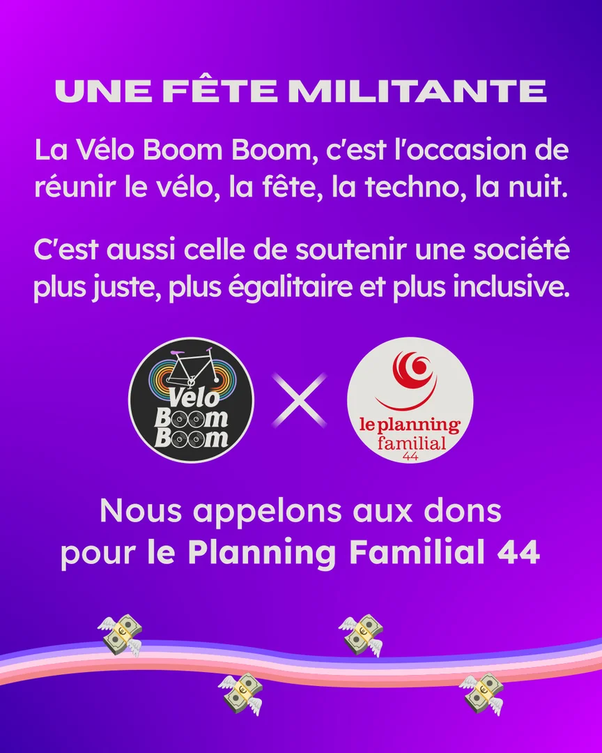 Une fête militante. La Vélo Boom Boom, c'est l'occasion de réunir le vélo, la fête, la techno, la nuit. C'est aussi celle de soutenir une société plus juste, plus égalitaire et plus inclusive. Nous appelons aux dons pour le Planning Familial 44 !